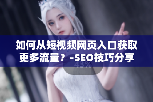 如何从短视频网页入口获取更多流量？-SEO技巧分享