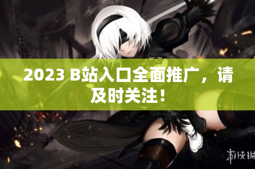 2023 B站入口全面推广，请及时关注！