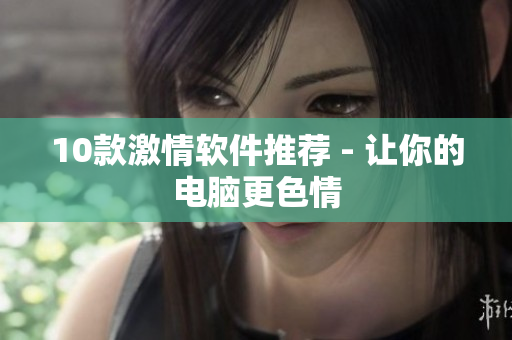 10款激情软件推荐 - 让你的电脑更色情
