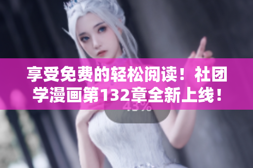 享受免费的轻松阅读！社团学漫画第132章全新上线！