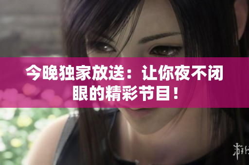 今晚独家放送：让你夜不闭眼的精彩节目！