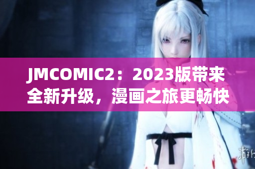 JMCOMIC2：2023版带来全新升级，漫画之旅更畅快