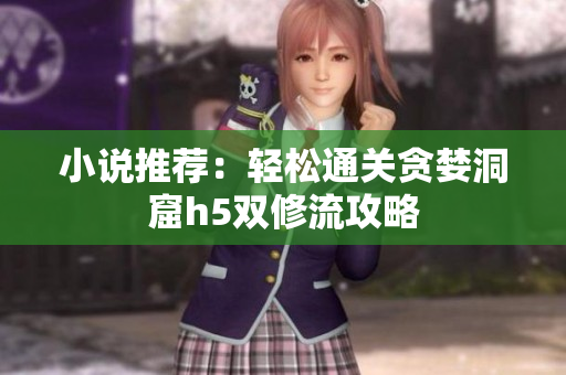 小说推荐：轻松通关贪婪洞窟h5双修流攻略