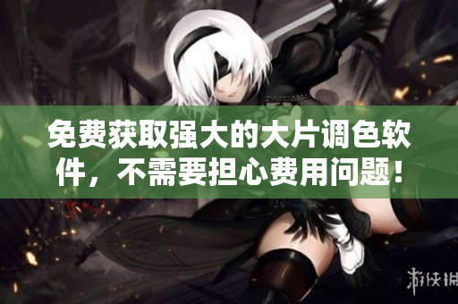 免费获取强大的大片调色软件，不需要担心费用问题！