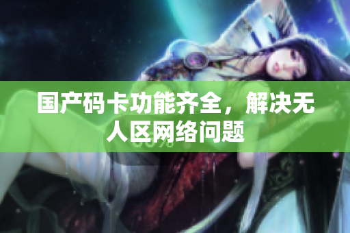 国产码卡功能齐全，解决无人区网络问题