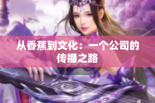 从香蕉到文化：一个公司的传播之路