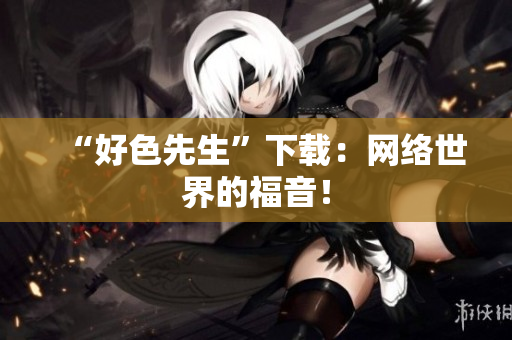“好色先生”下载：网络世界的福音！