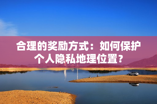 合理的奖励方式：如何保护个人隐私地理位置？