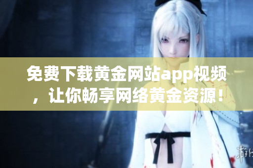 免费下载黄金网站app视频，让你畅享网络黄金资源！