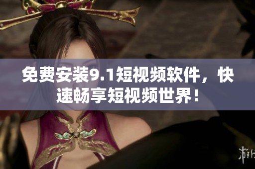 免费安装9.1短视频软件，快速畅享短视频世界！
