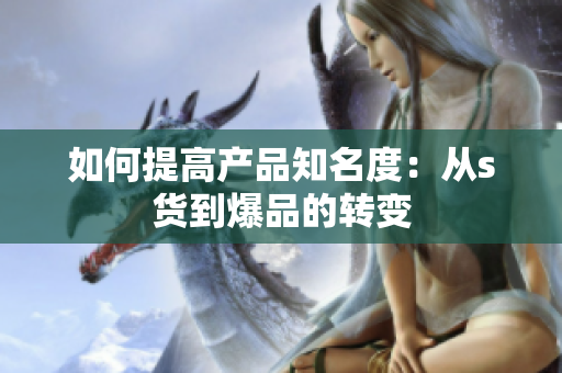 如何提高产品知名度：从s货到爆品的转变