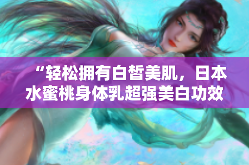 “轻松拥有白皙美肌，日本水蜜桃身体乳超强美白功效！”