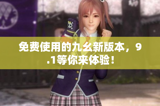 免费使用的九幺新版本，9.1等你来体验！