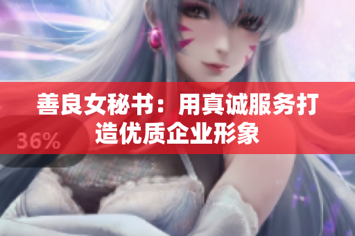 善良女秘书：用真诚服务打造优质企业形象