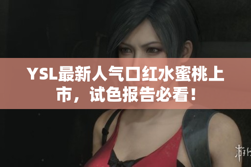 YSL最新人气口红水蜜桃上市，试色报告必看！