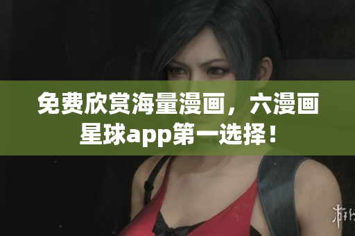 免费欣赏海量漫画，六漫画星球app第一选择！