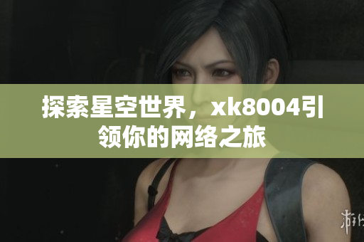 探索星空世界，xk8004引领你的网络之旅