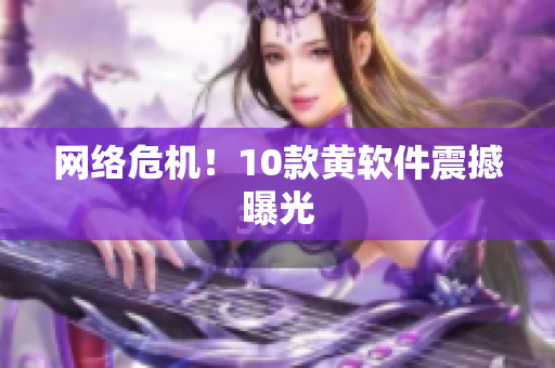 网络危机！10款黄软件震撼曝光