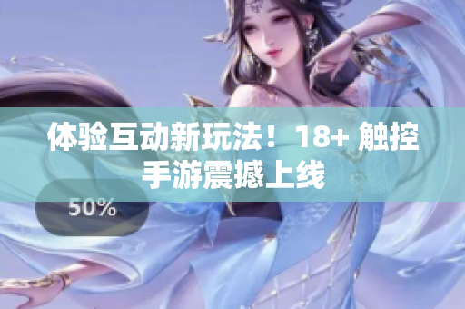 体验互动新玩法！18+ 触控手游震撼上线