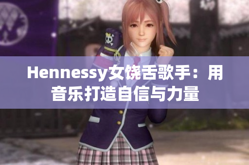Hennessy女饶舌歌手：用音乐打造自信与力量