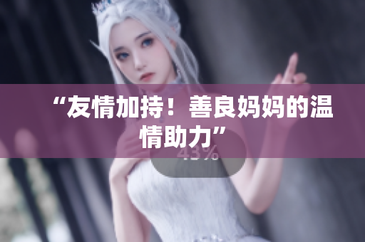 “友情加持！善良妈妈的温情助力”