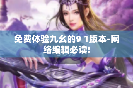 免费体验九幺的9 1版本-网络编辑必读!