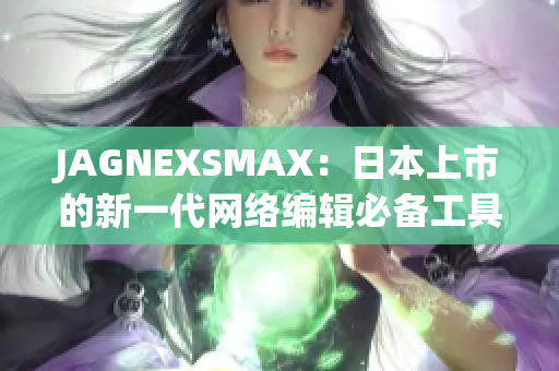 JAGNEXSMAX：日本上市的新一代网络编辑必备工具