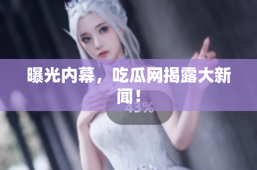 曝光内幕，吃瓜网揭露大新闻！