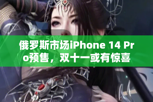 俄罗斯市场iPhone 14 Pro预售，双十一或有惊喜