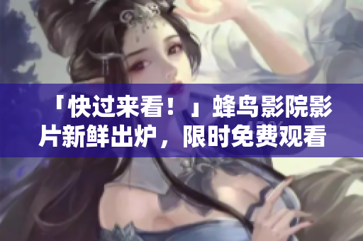 「快过来看！」蜂鸟影院影片新鲜出炉，限时免费观看！