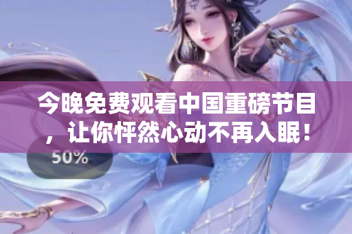今晚免费观看中国重磅节目，让你怦然心动不再入眠！