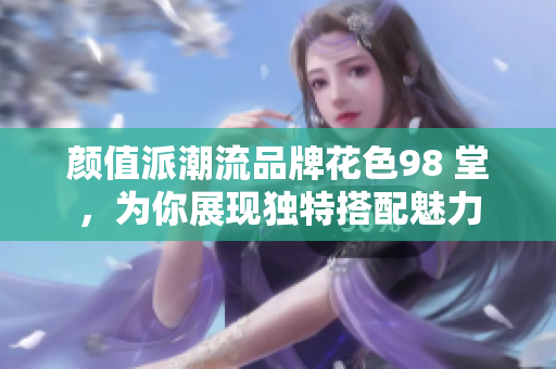 颜值派潮流品牌花色98 堂，为你展现独特搭配魅力