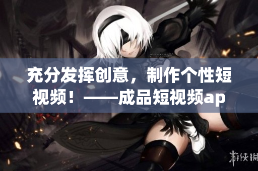 充分发挥创意，制作个性短视频！——成品短视频app源码优势解析