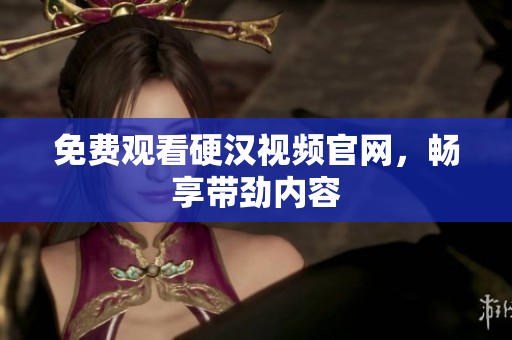 免费观看硬汉视频官网，畅享带劲内容