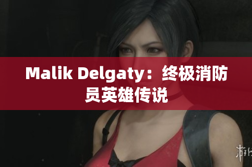 Malik Delgaty：终极消防员英雄传说