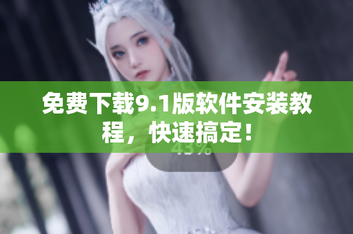免费下载9.1版软件安装教程，快速搞定！