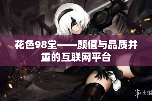 花色98堂——颜值与品质并重的互联网平台