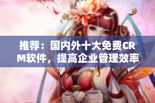 推荐：国内外十大免费CRM软件，提高企业管理效率！