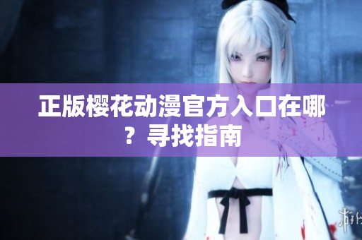 正版樱花动漫官方入口在哪？寻找指南