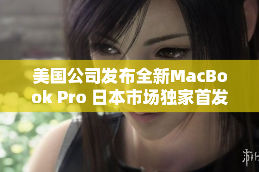 美国公司发布全新MacBook Pro 日本市场独家首发