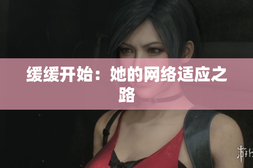 缓缓开始：她的网络适应之路