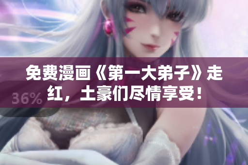 免费漫画《第一大弟子》走红，土豪们尽情享受！