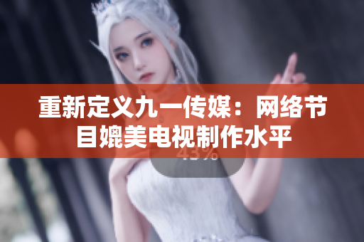 重新定义九一传媒：网络节目媲美电视制作水平