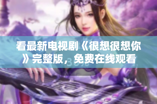 看最新电视剧《很想很想你》完整版，免费在线观看
