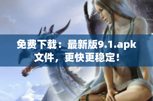 免费下载：最新版9.1.apk文件，更快更稳定！