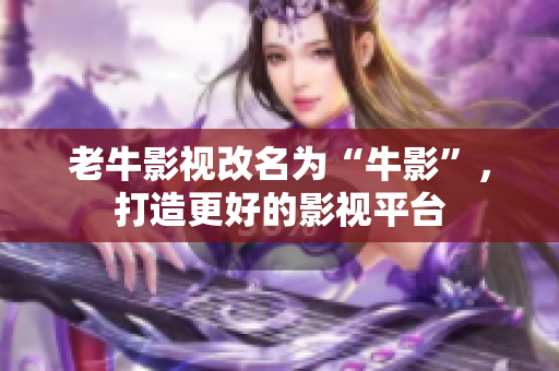 老牛影视改名为“牛影”，打造更好的影视平台
