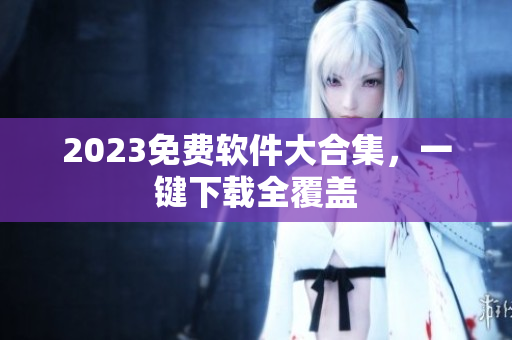 2023免费软件大合集，一键下载全覆盖