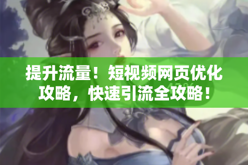 提升流量！短视频网页优化攻略，快速引流全攻略！