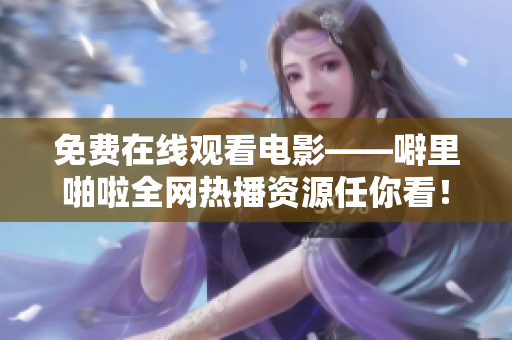 免费在线观看电影——噼里啪啦全网热播资源任你看！