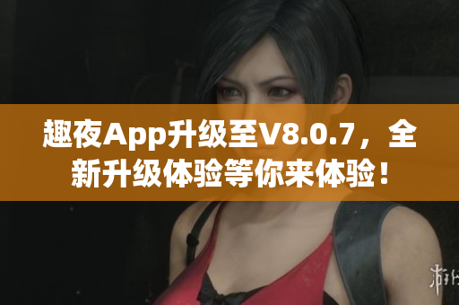 趣夜App升级至V8.0.7，全新升级体验等你来体验！